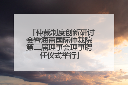 仲裁制度创新研讨会暨海南国际仲裁院第二届理事会理事聘任仪式举行